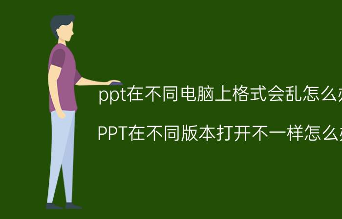 ppt在不同电脑上格式会乱怎么办 PPT在不同版本打开不一样怎么办？